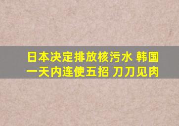 日本决定排放核污水 韩国一天内连使五招 刀刀见肉